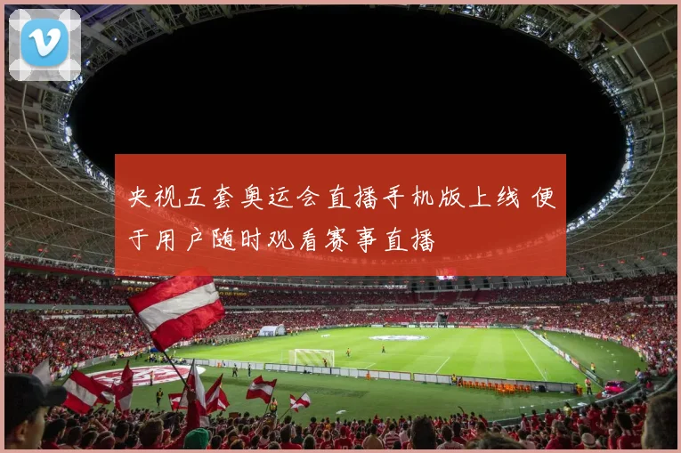 央视五套奥运会直播手机版上线 便于用户随时观看赛事直播