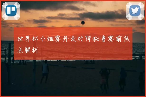 世界杯小组赛丹麦对阵秘鲁赛前焦点解析