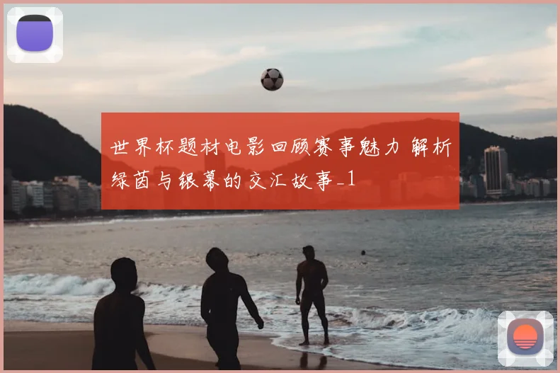 世界杯题材电影回顾赛事魅力 解析绿茵与银幕的交汇故事_1