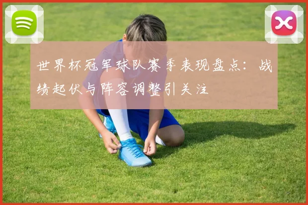 世界杯冠军球队赛季表现盘点：战绩起伏与阵容调整引关注