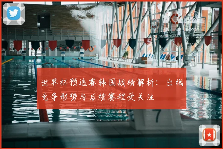 世界杯预选赛韩国战绩解析：出线竞争形势与后续赛程受关注