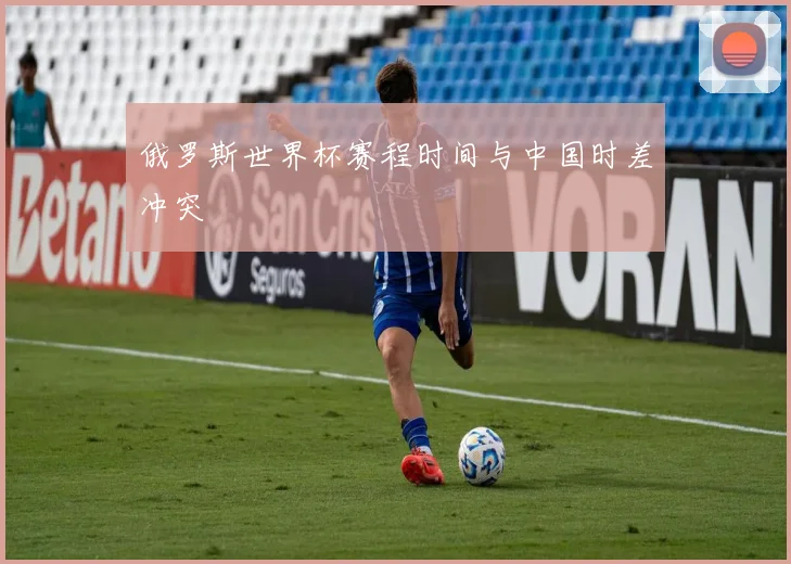 俄罗斯世界杯赛程时间与中国时差冲突
