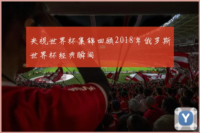 央视世界杯集锦回顾2018年俄罗斯世界杯经典瞬间