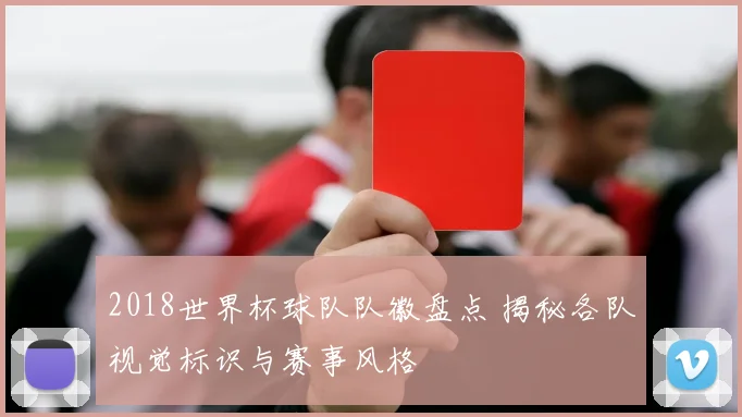 2018世界杯球队队徽盘点 揭秘各队视觉标识与赛事风格
