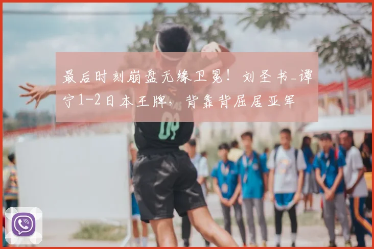 最后时刻崩盘无缘卫冕!刘圣书_谭宁1-2日本王牌,背靠背屈居亚军