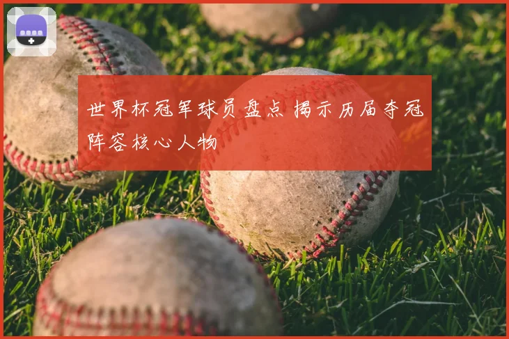 世界杯冠军球员盘点 揭示历届夺冠阵容核心人物