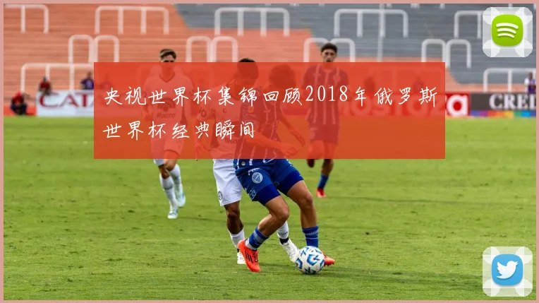 央视世界杯集锦回顾2018年俄罗斯世界杯经典瞬间