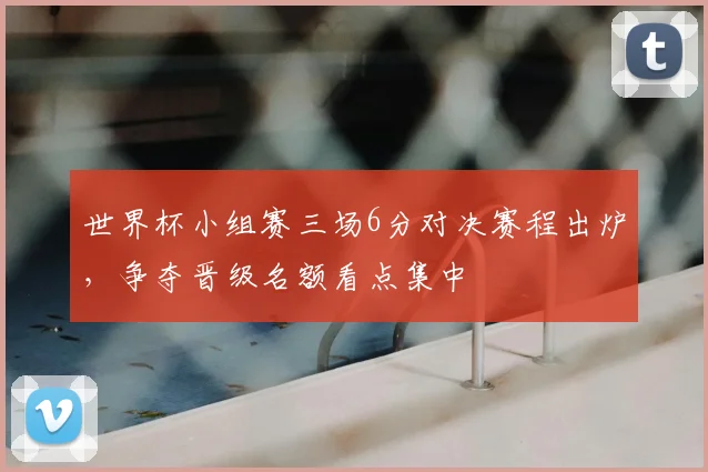 世界杯小组赛三场6分对决赛程出炉,争夺晋级名额看点集中