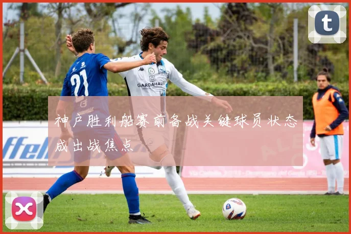 神户胜利船赛前备战关键球员状态成出战焦点