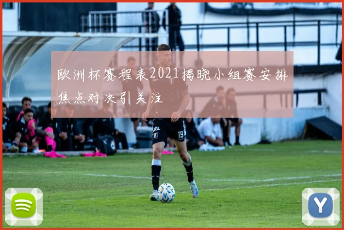欧洲杯赛程表2021揭晓小组赛安排焦点对决引关注
