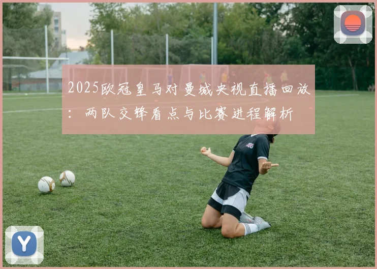 2025欧冠皇马对曼城央视直播回放：两队交锋看点与比赛进程解析