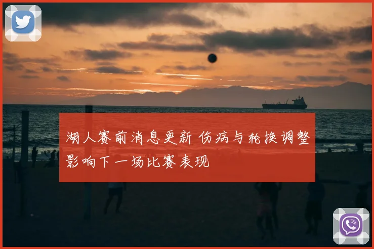 湖人赛前消息更新 伤病与轮换调整影响下一场比赛表现