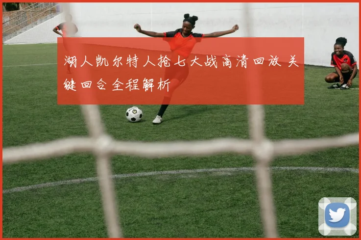 湖人凯尔特人抢七大战高清回放 关键回合全程解析