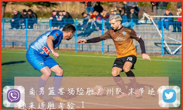 云南男篮客场险胜广州队 末节逆转迎来连胜考验_1