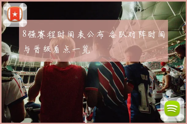 8强赛程时间表公布 各队对阵时间与晋级看点一览