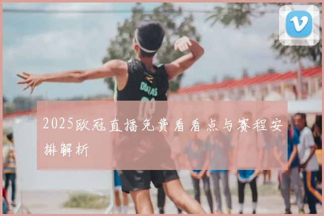 2025欧冠直播免费看看点与赛程安排解析