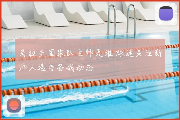 乌拉圭国家队主帅是谁 球迷关注新帅人选与备战动态