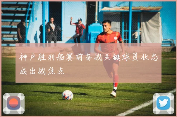 神户胜利船赛前备战关键球员状态成出战焦点