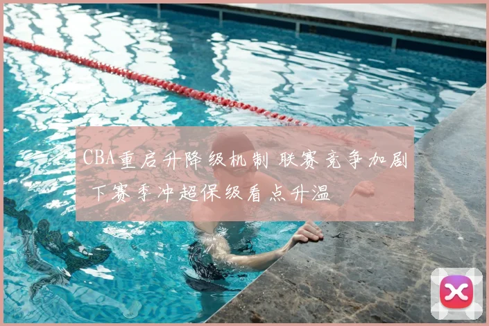 CBA重启升降级机制 联赛竞争加剧 下赛季冲超保级看点升温