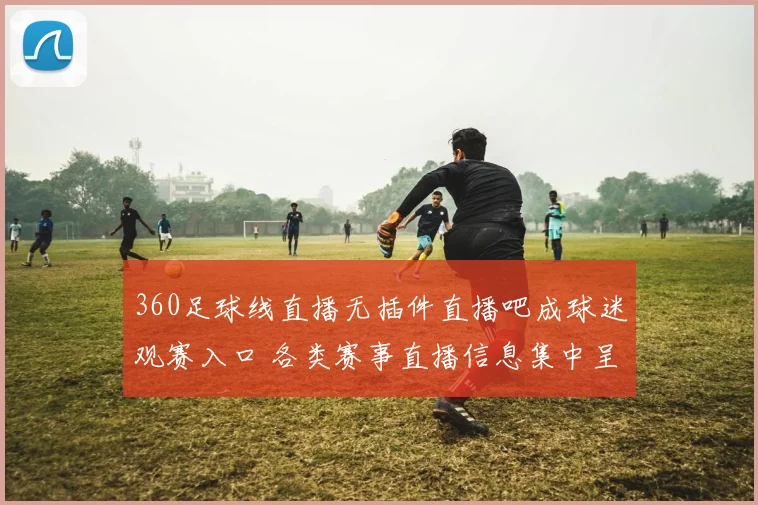 360足球线直播无插件直播吧成球迷观赛入口 各类赛事直播信息集中呈现