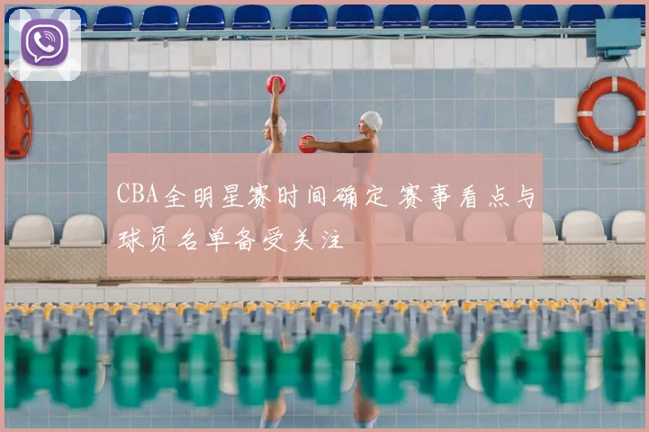 CBA全明星赛时间确定 赛事看点与球员名单备受关注