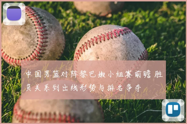 中国男篮对阵黎巴嫩小组赛前瞻 胜负关系到出线形势与排名争夺