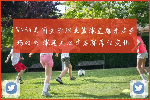 WNBA美国女子职业篮球直播开启多场对决 球迷关注季后赛席位变化