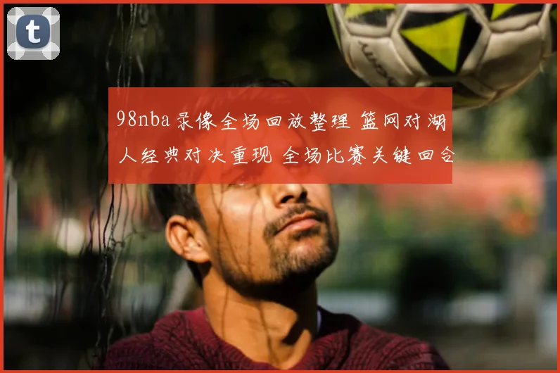 98nba录像全场回放整理 篮网对湖人经典对决重现 全场比赛关键回合回顾