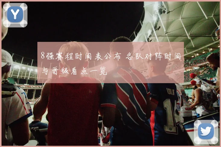 8强赛程时间表公布 各队对阵时间与晋级看点一览