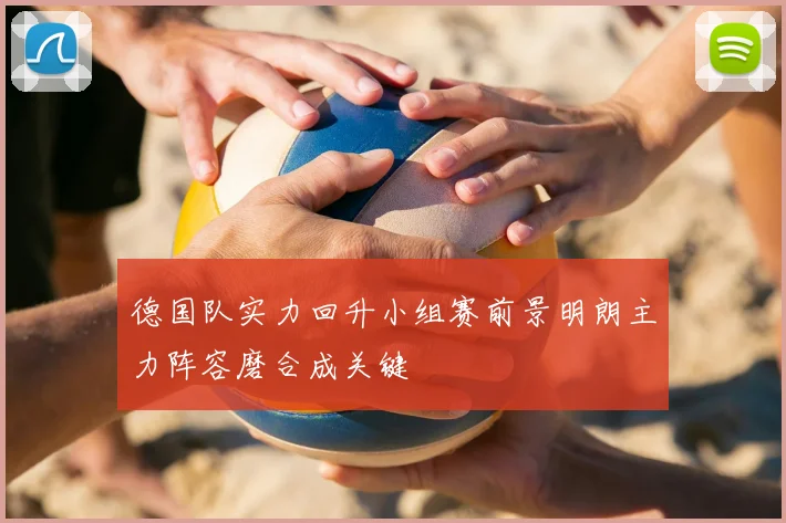 德国队实力回升小组赛前景明朗主力阵容磨合成关键