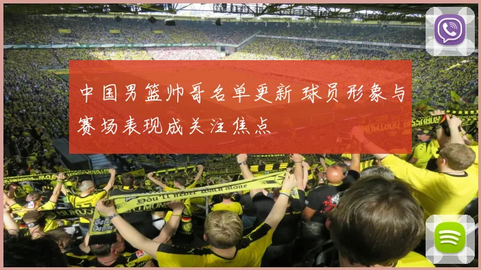 中国男篮帅哥名单更新 球员形象与赛场表现成关注焦点