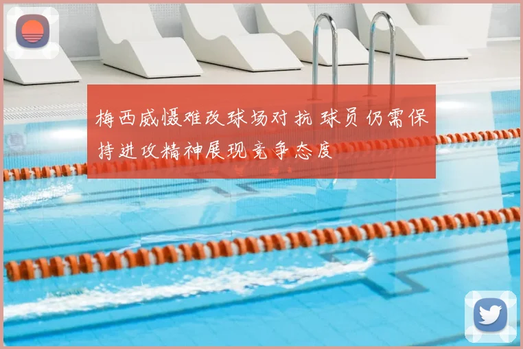 梅西威慑难改球场对抗 球员仍需保持进攻精神展现竞争态度