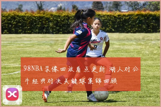 98NBA录像回放看点更新 湖人对公牛经典对决关键球集锦回顾