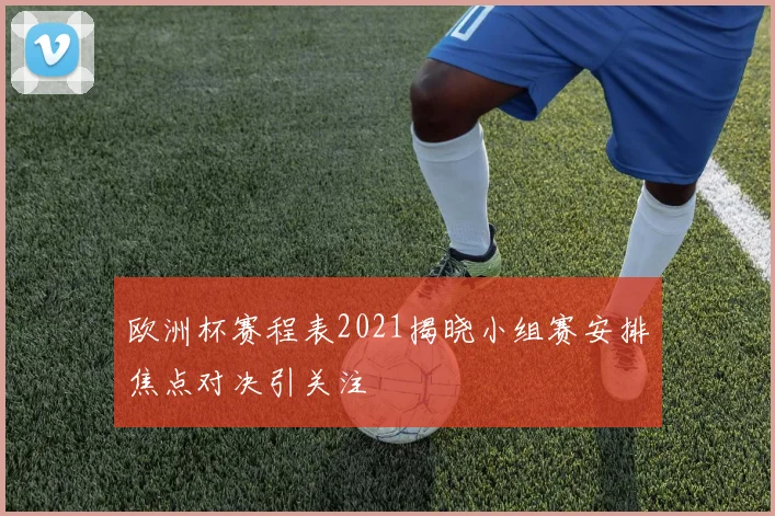 欧洲杯赛程表2021揭晓小组赛安排焦点对决引关注