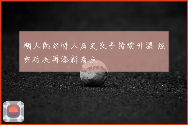 湖人凯尔特人历史交手持续升温 经典对决再添新看点