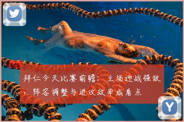 拜仁今天比赛前瞻：主场迎战强敌，阵容调整与进攻效率成看点