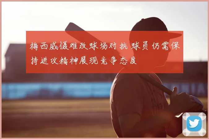 梅西威慑难改球场对抗 球员仍需保持进攻精神展现竞争态度