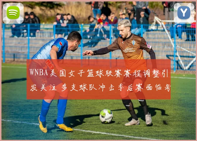 WNBA美国女子篮球联赛赛程调整引发关注 多支球队冲击季后赛面临考验