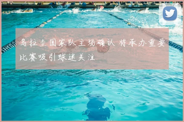 乌拉圭国家队主场确认 将承办重要比赛吸引球迷关注