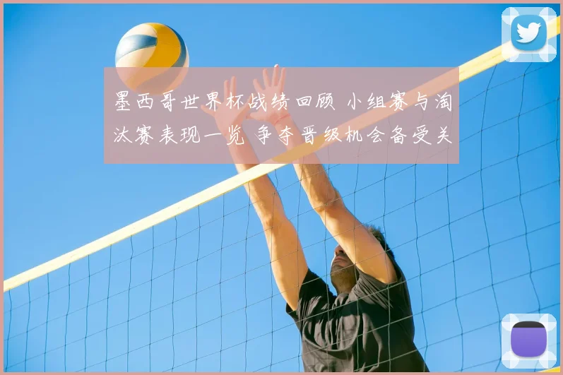 墨西哥世界杯战绩回顾 小组赛与淘汰赛表现一览 争夺晋级机会备受关注