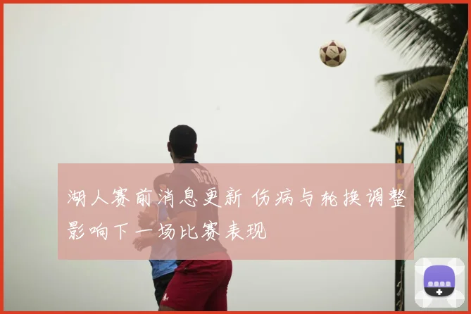 湖人赛前消息更新 伤病与轮换调整影响下一场比赛表现