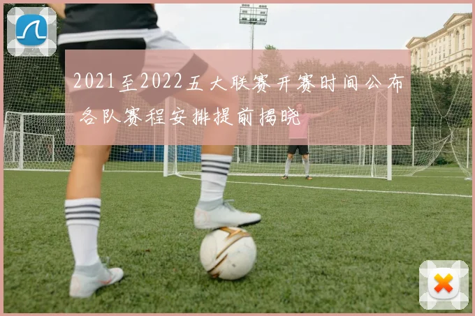 2021至2022五大联赛开赛时间公布 各队赛程安排提前揭晓