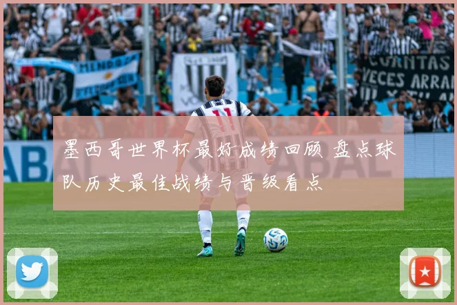 墨西哥世界杯最好成绩回顾 盘点球队历史最佳战绩与晋级看点
