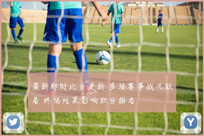 最新即时比分更新 多场赛事战况胶着 终场结果影响积分排名