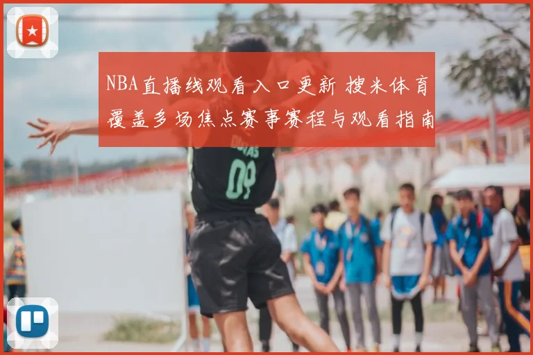 NBA直播线观看入口更新 搜米体育覆盖多场焦点赛事赛程与观看指南