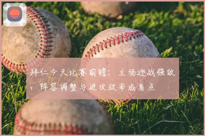 拜仁今天比赛前瞻:主场迎战强敌,阵容调整与进攻效率成看点