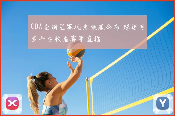CBA全明星赛观看渠道公布 球迷可多平台收看赛事直播