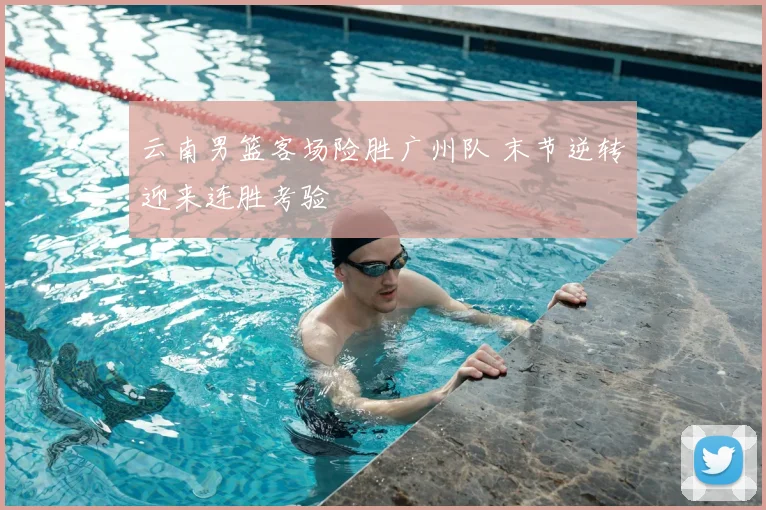 云南男篮客场险胜广州队 末节逆转迎来连胜考验