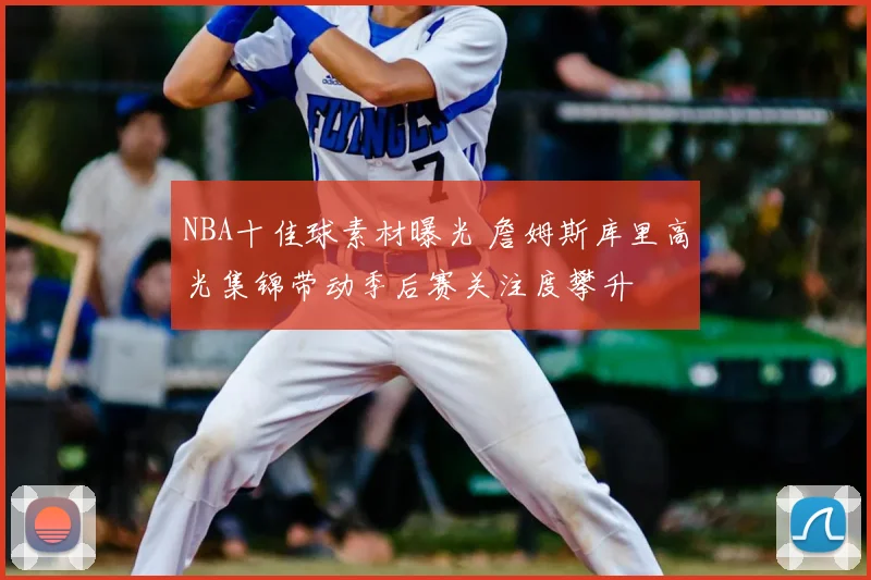 NBA十佳球素材曝光 詹姆斯库里高光集锦带动季后赛关注度攀升