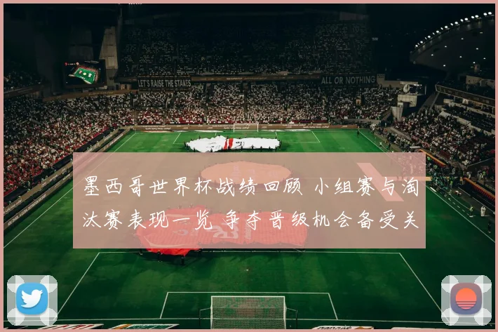 墨西哥世界杯战绩回顾 小组赛与淘汰赛表现一览 争夺晋级机会备受关注